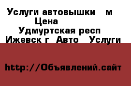 Услуги автовышки 18м › Цена ­ 1 200 - Удмуртская респ., Ижевск г. Авто » Услуги   